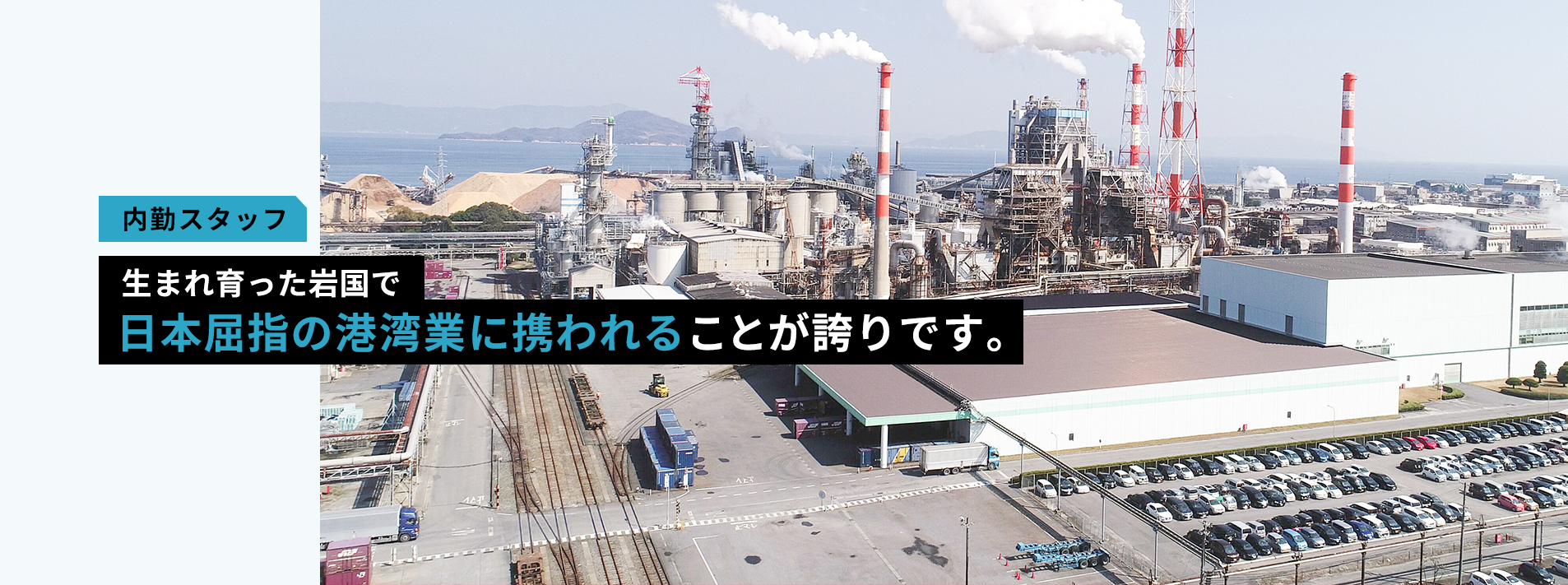 生まれ育った岩国で
日本屈指の港湾業に携われることが誇りです。