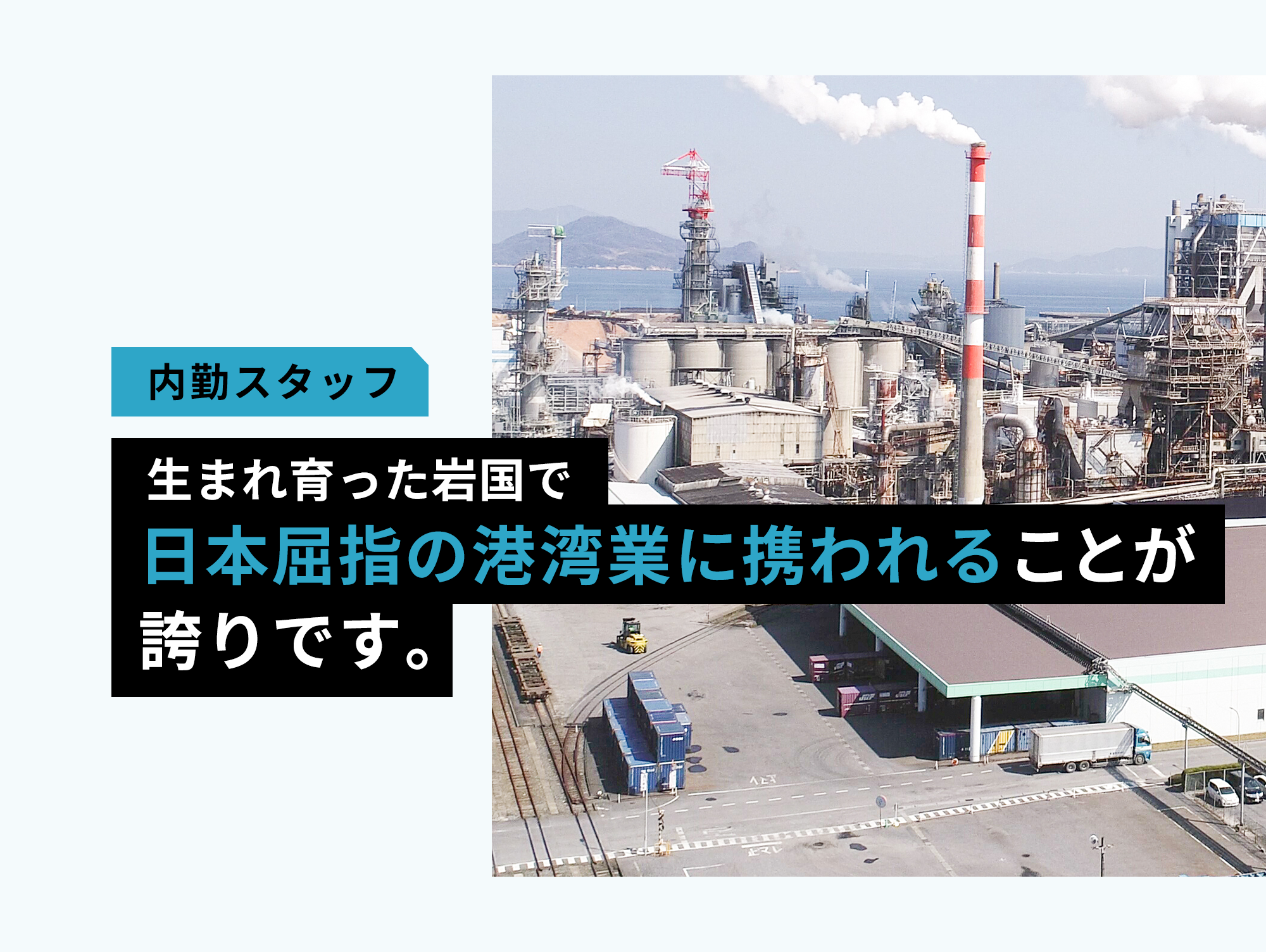 生まれ育った岩国で
日本屈指の港湾業に携われることが誇りです。